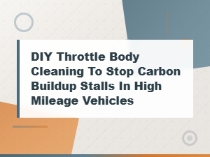 Diy Throttle Body Cleaning to Prevent Carbon Buildup Stalls in High Mileage Vehicles